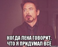  Когда Лена говорит, что я придумал всё