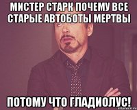 мистер старк почему все старые автоботы мертвы потому что гладиолус!