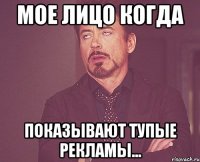 Мое лицо когда показывают тупые рекламы...