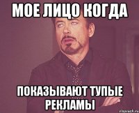 Мое лицо когда показывают тупые рекламы