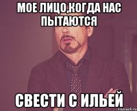 МОЕ ЛИЦО,КОГДА НАС ПЫТАЮТСЯ СВЕСТИ С ИЛЬЕЙ