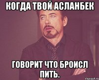 Когда твой Асланбек говорит что броисл пить.