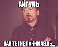 Айгуль как ты не понимаешь...