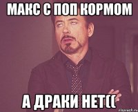 Макс с поп кормом А драки нет((