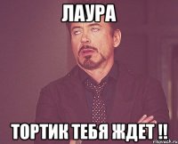 Лаура тортик тебя ждет !!