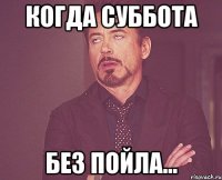 Когда суббота Без пойла...