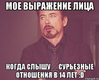 Мое выражение лица когда слышу__СУРЬЕЗНЫЕ ОТНОШЕНИЯ В 14 ЛЕТ :D