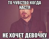 то чувство когда настя не хочет девочку