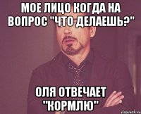 мое лицо когда на вопрос "Что делаешь?" Оля отвечает "Кормлю"