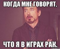 Когда мне говорят, что я в играх рак.