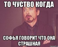 То чуство когда Софья говорит что она страшная