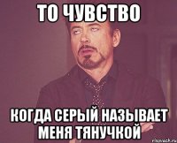 то чувство когда серый называет меня тянучкой