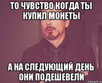 то чувство когда ты купил монеты а на следующий день они подешевели