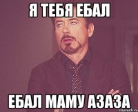 я тебя ебал ебал маму азаза