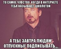 То самое чувство, когда в интернете тебя называют школотой А тебе завтра людям отпускные подписывать...