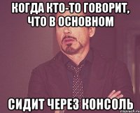 Когда кто-то говорит, что в основном сидит через консоль