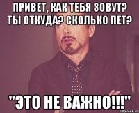 Привет, как тебя зовут? Ты откуда? Сколько лет? "ЭТО НЕ ВАЖНО!!!"