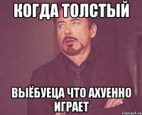 Когда толстый выёбуеца что ахуенно играет