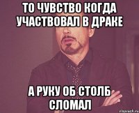 ТО ЧУВСТВО КОГДА УЧАСТВОВАЛ В ДРАКЕ А РУКУ ОБ СТОЛБ СЛОМАЛ