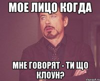 мое лицо когда мне говорят - ти що клоун?