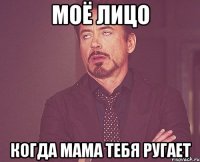 Моё лицо Когда мама тебя ругает