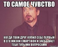 То самое чувство Когда твой друг купил себе первый в его жизни смартфон и заёбывает тебя тупыми вопросами