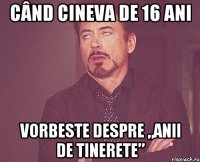 când cineva de 16 ani vorbeste despre „anii de tinerete”