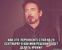  Как это: переносите стол на 20 сентября? А как мой ребенок будет делать уроки?