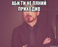 аби ти не пяний приходив 