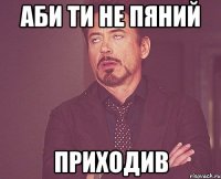 аби ти не пяний приходив