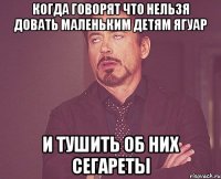 Когда говорят что нельзя довать маленьким детям ягуар И тушить об них сегареты