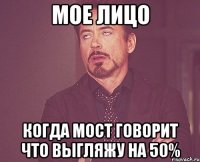 Мое лицо Когда мост говорит что выгляжу на 50%