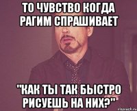 То чувство когда Рагим спрашивает "Как ты так быстро рисуешь на них?"