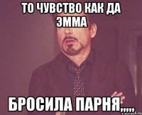 то чувство как да эмма бросила парня,,,,,