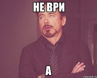 не ври а