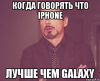 когда говорять что Iphone лучше чем Galaxy