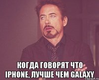  когда говорят что Iphone, лучше чем Galaxy