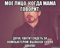 Мое лицо, когда мама говорит: Доча, хватит сидеть за компьютером, вылазей. Скоро школа!