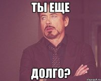 ты еще долго?