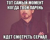 Тот самый момент когда твой парень Идет смотреть сериал