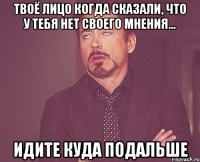 Твоё лицо когда сказали, что у тебя нет своего мнения... Идите куда подальше