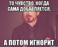 То чувство, когда сама добавляется, А потом игнорит