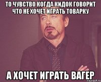 то чувство когда кидок говорит что не хочет играть товарку а хочет играть вагер