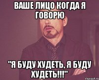 Ваше лицо когда я говорю "Я Буду Худеть, Я буду худеть!!!"