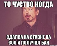 То чуство когда сдалса на ставке на 300 и получил бан