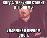 Когда горбунов ставит в «пышме» Ударение в первом слоге