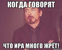 Когда говорят что Ира много жрёт!