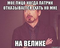 Мое лицо когда Патрик отказывается ехать ко мне на велике