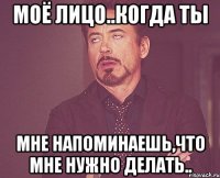моё лицо..когда ты мне напоминаешь,что мне нужно делать..