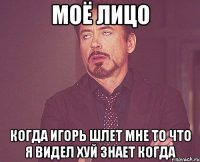 моё лицо когда игорь шлет мне то что я видел хуй знает когда